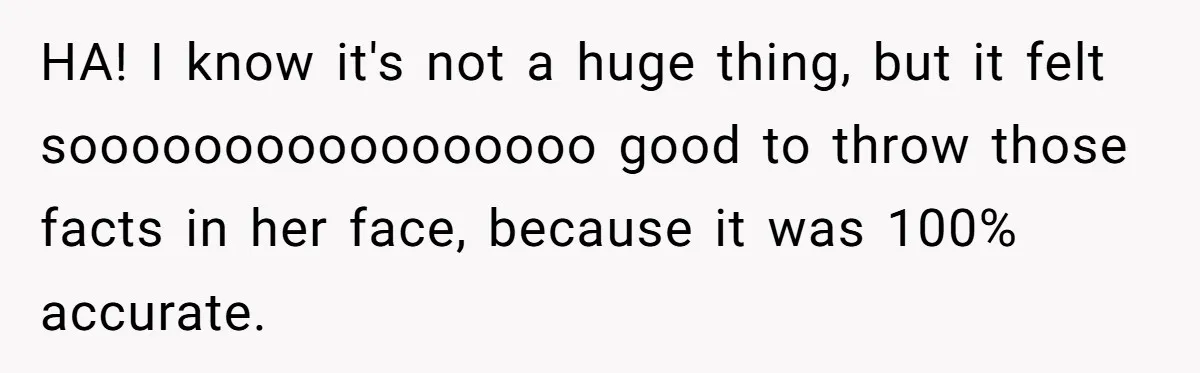 HA! I know it's not a huge thing, but it felt sooooooooooooooooo good to throw those facts in her face, because it was 100% accurate.