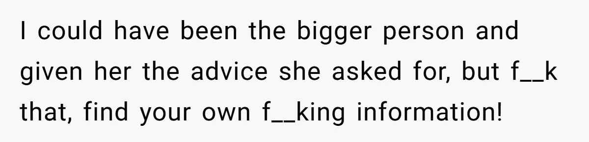 I could have been the bigger person and given her the advice she asked for, but f__k that, find your own f__king information!