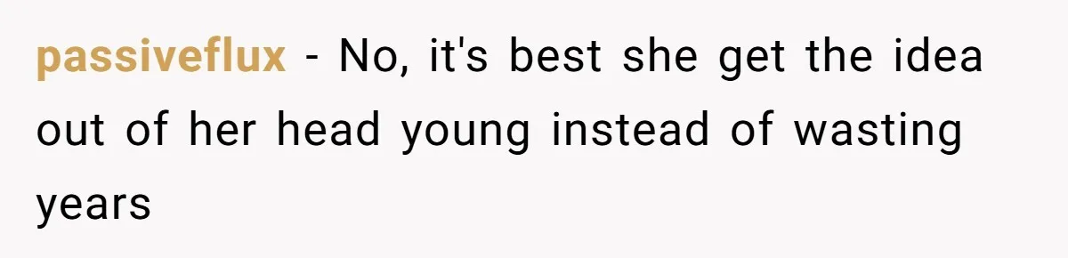 passiveflux − No, it's best she get the idea out of her head young instead of wasting years