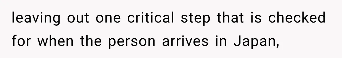 leaving out one critical step that is checked for when the person arrives in Japan,