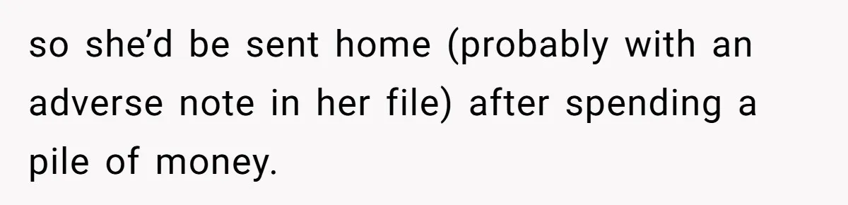 so she’d be sent home (probably with an adverse note in her file) after spending a pile of money.