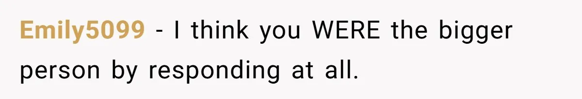 Emily5099 − I think you WERE the bigger person by responding at all.