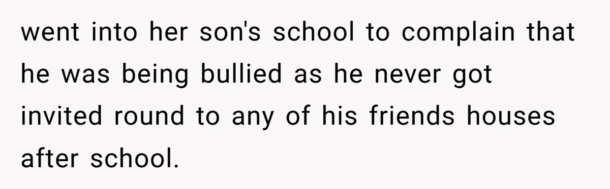 went into her son's school to complain that he was being bullied as he never got invited round to any of his friends houses after school.