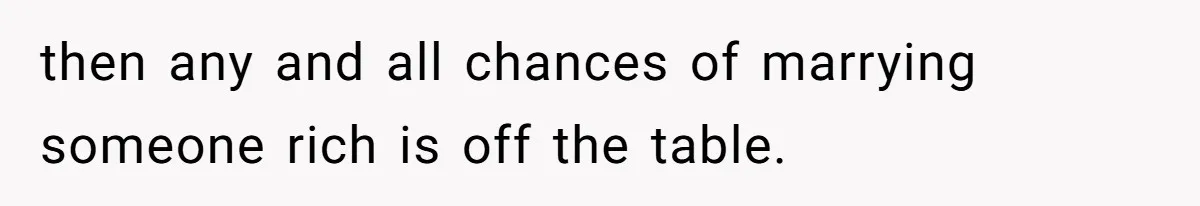 then any and all chances of marrying someone rich is off the table.