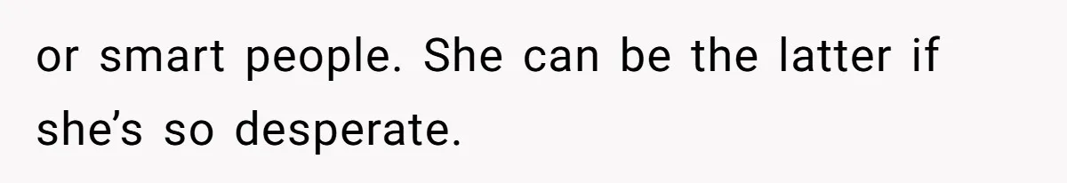 or smart people. She can be the latter if she’s so desperate.