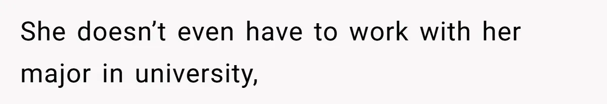 She doesn’t even have to work with her major in university,
