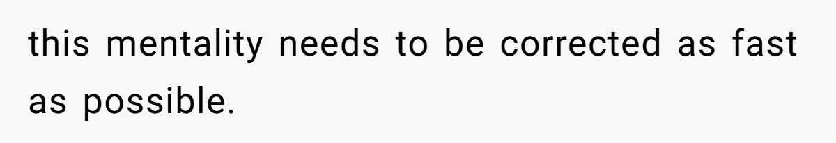 this mentality needs to be corrected as fast as possible.