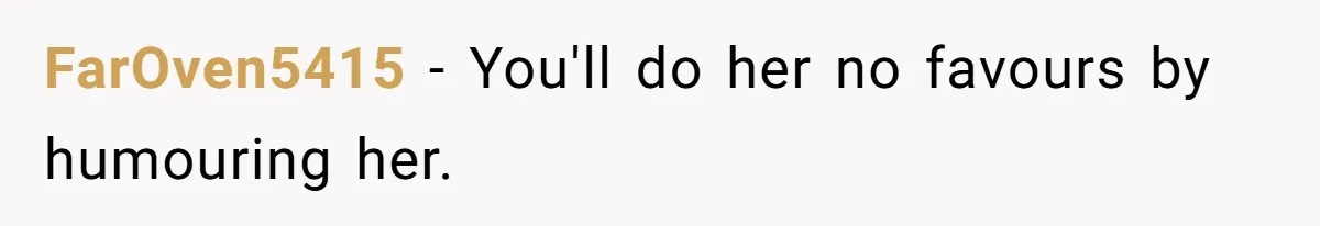 FarOven5415 − You'll do her no favours by humouring her.