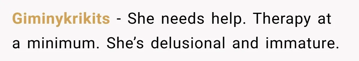 Giminykrikits − She needs help. Therapy at a minimum. She’s delusional and immature.