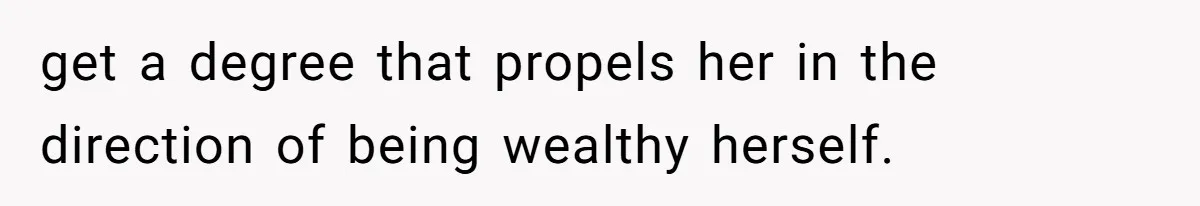get a degree that propels her in the direction of being wealthy herself.