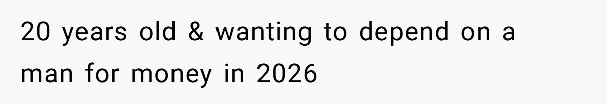 20 years old & wanting to depend on a man for money in 2026