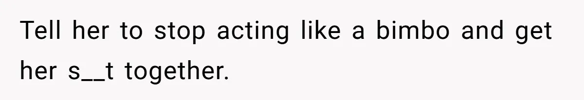 Tell her to stop acting like a bimbo and get her s__t together.