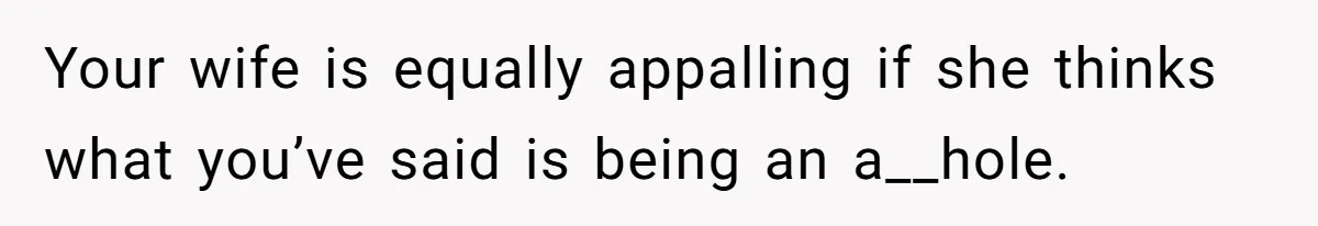Your wife is equally appalling if she thinks what you’ve said is being an a__hole.