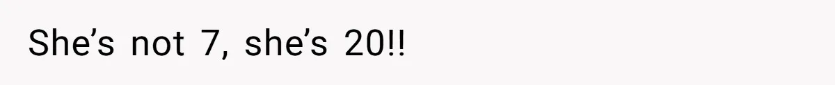 She’s not 7, she’s 20!!