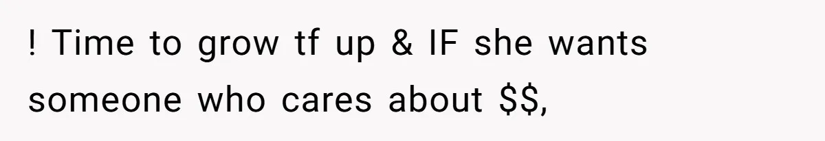 ! Time to grow tf up & IF she wants someone who cares about $$,