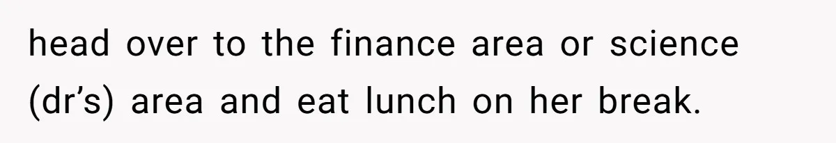 head over to the finance area or science (dr’s) area and eat lunch on her break.