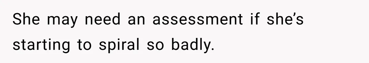 She may need an assessment if she’s starting to spiral so badly.