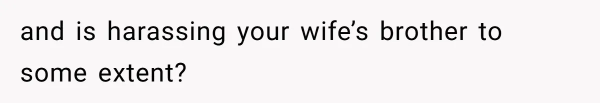 and is harassing your wife’s brother to some extent?