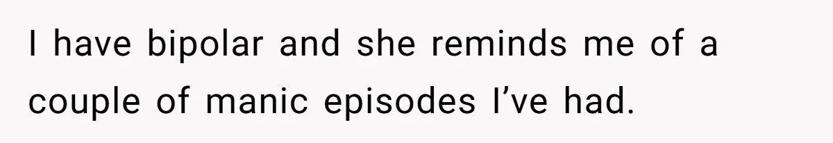 I have bipolar and she reminds me of a couple of manic episodes I’ve had.