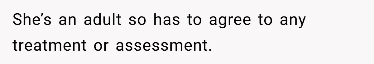 She’s an adult so has to agree to any treatment or assessment.