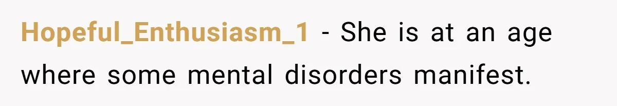 Hopeful_Enthusiasm_1 − She is at an age where some mental disorders manifest.
