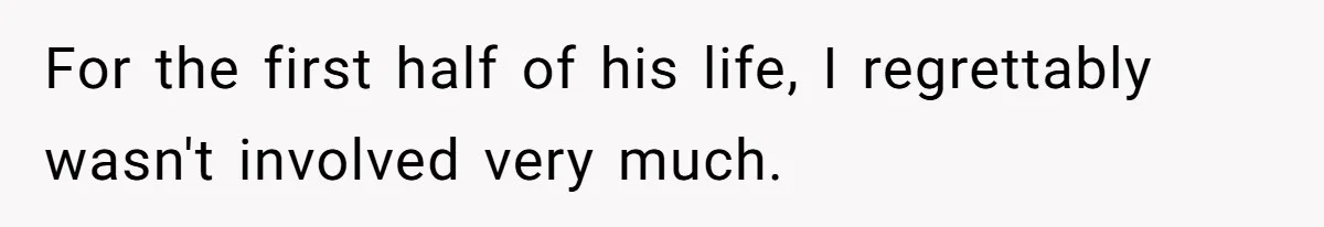 For the first half of his life, I regrettably wasn't involved very much.