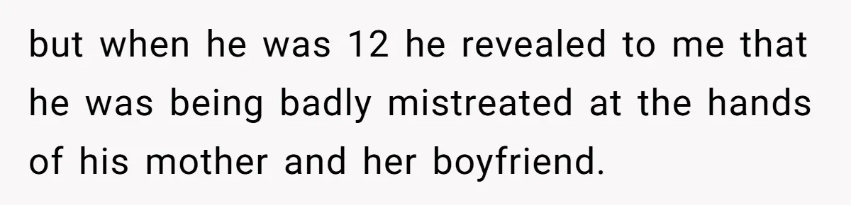 but when he was 12 he revealed to me that he was being badly mistreated at the hands of his mother and her boyfriend.