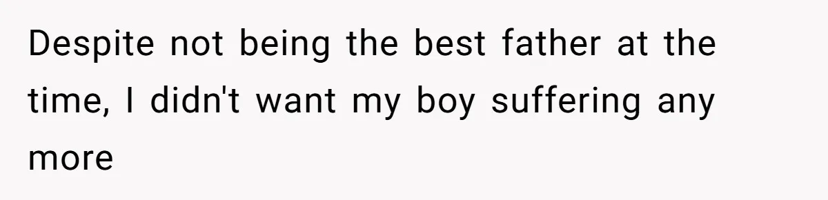 Despite not being the best father at the time, I didn't want my boy suffering any more