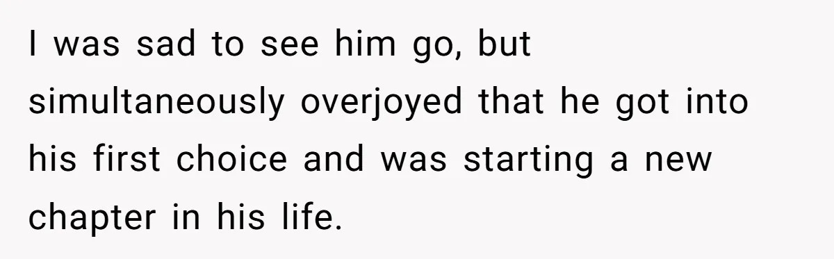 I was sad to see him go, but simultaneously overjoyed that he got into his first choice and was starting a new chapter in his life.
