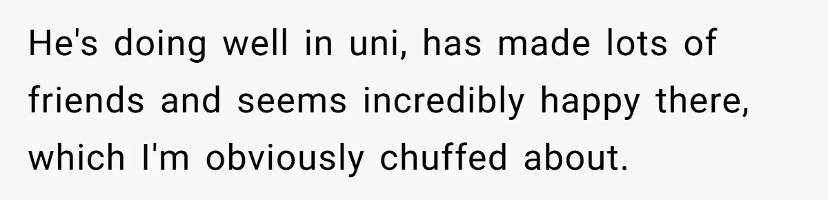 He's doing well in uni, has made lots of friends and seems incredibly happy there, which I'm obviously chuffed about.