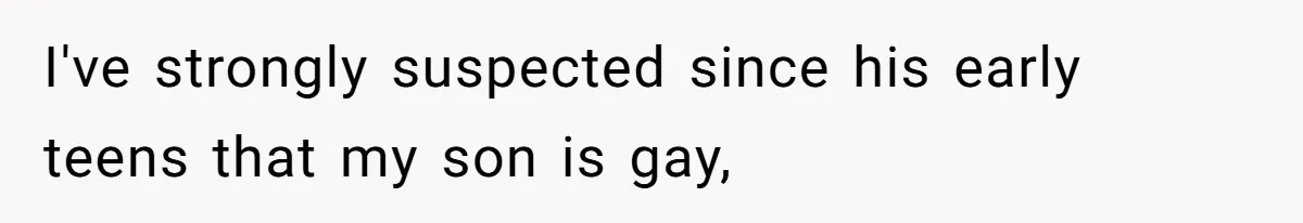I've strongly suspected since his early teens that my son is gay,