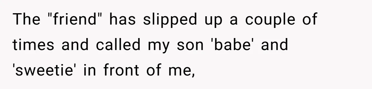 The "friend" has slipped up a couple of times and called my son 'babe' and 'sweetie' in front of me,
