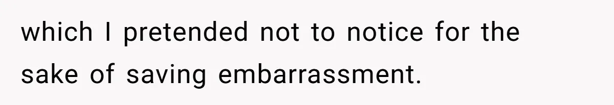 which I pretended not to notice for the sake of saving embarrassment.
