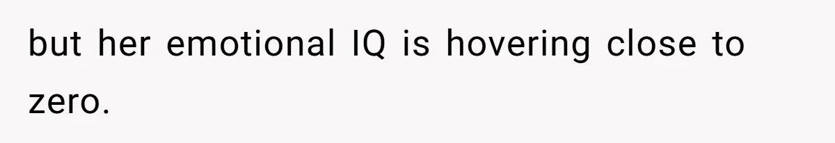 but her emotional IQ is hovering close to zero.