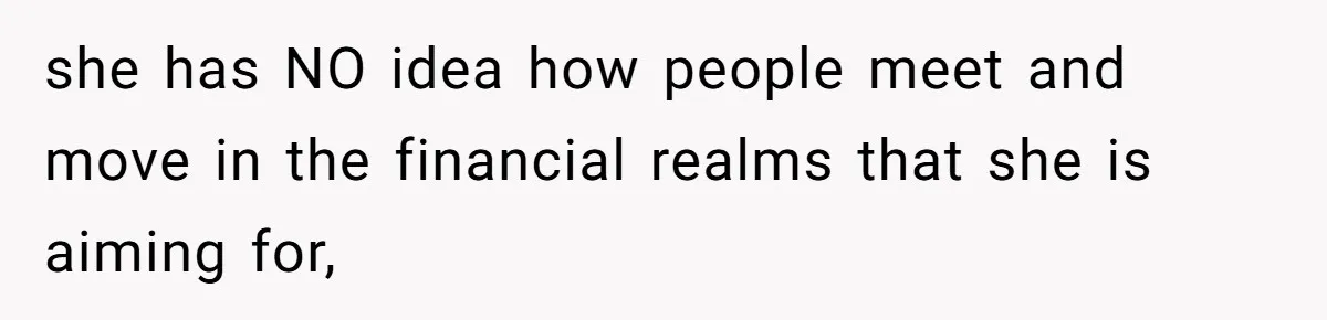 she has NO idea how people meet and move in the financial realms that she is aiming for,