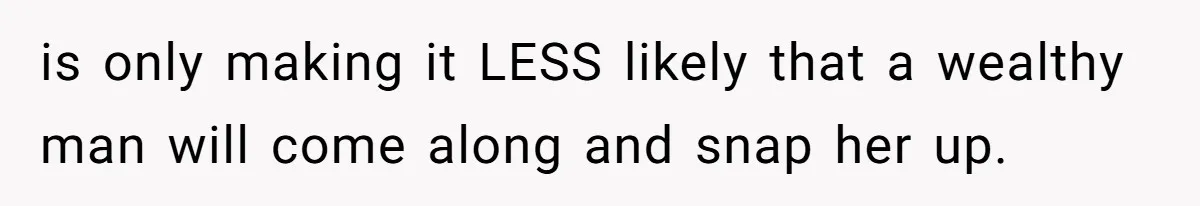 is only making it LESS likely that a wealthy man will come along and snap her up.