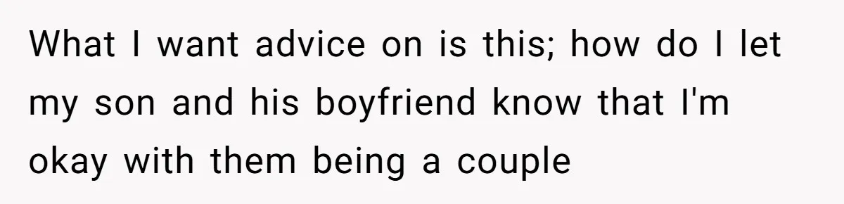 What I want advice on is this; how do I let my son and his boyfriend know that I'm okay with them being a couple