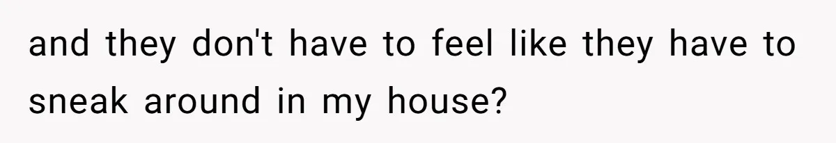 and they don't have to feel like they have to sneak around in my house?