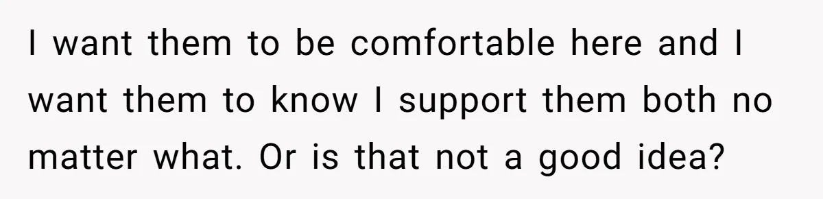 I want them to be comfortable here and I want them to know I support them both no matter what. Or is that not a good idea?