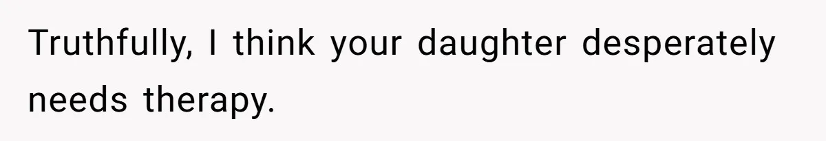 Truthfully, I think your daughter desperately needs therapy.
