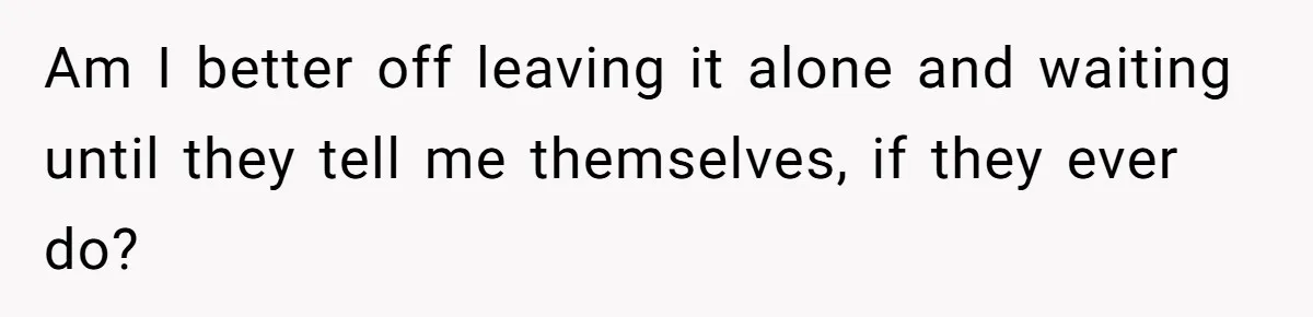 Am I better off leaving it alone and waiting until they tell me themselves, if they ever do?