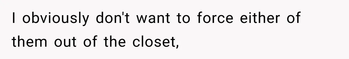 I obviously don't want to force either of them out of the closet,