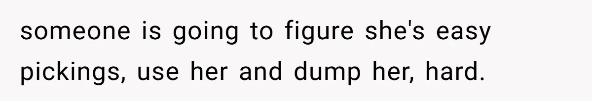 someone is going to figure she's easy pickings, use her and dump her, hard.