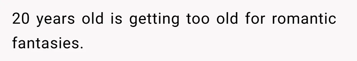 20 years old is getting too old for romantic fantasies.