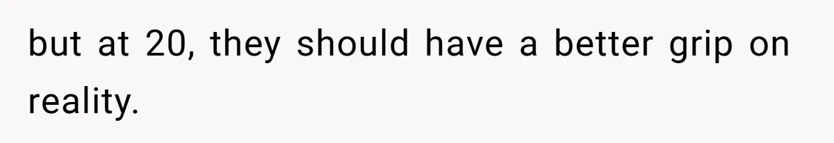 but at 20, they should have a better grip on reality.