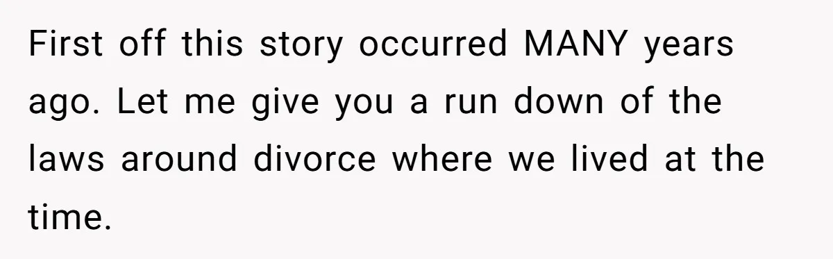 First off this story occurred MANY years ago. Let me give you a run down of the laws around divorce where we lived at the time.