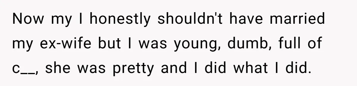 Now my I honestly shouldn't have married my ex-wife but I was young, dumb, full of c__, she was pretty and I did what I did.