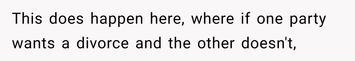 This does happen here, where if one party wants a divorce and the other doesn't,