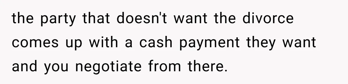 the party that doesn't want the divorce comes up with a cash payment they want and you negotiate from there.