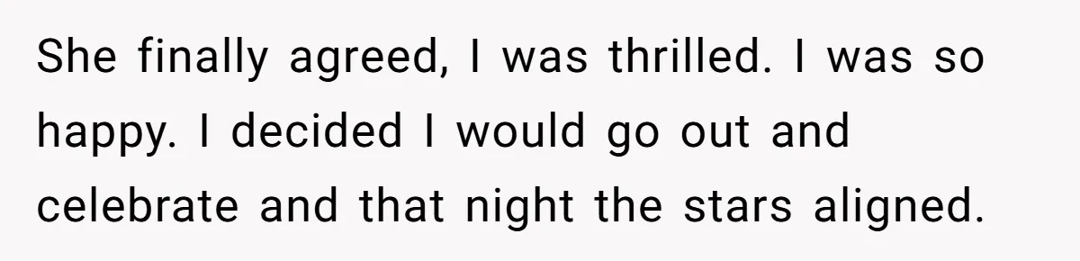 She finally agreed, I was thrilled. I was so happy. I decided I would go out and celebrate and that night the stars aligned.